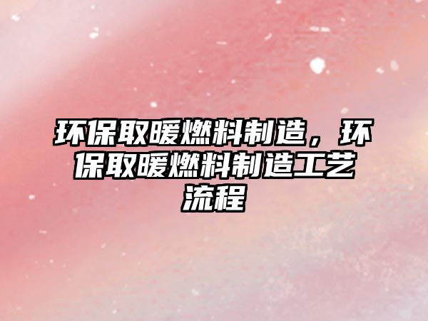 環(huán)保取暖燃料制造，環(huán)保取暖燃料制造工藝流程