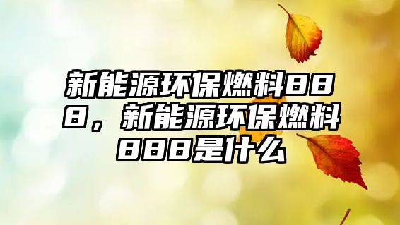 新能源環(huán)保燃料888，新能源環(huán)保燃料888是什么