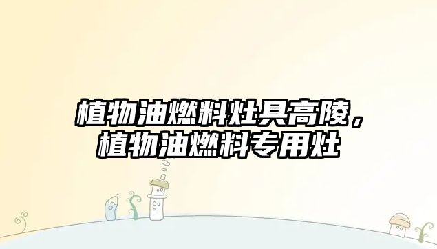 植物油燃料灶具高陵，植物油燃料專用灶
