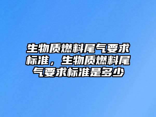 生物質(zhì)燃料尾氣要求標準，生物質(zhì)燃料尾氣要求標準是多少