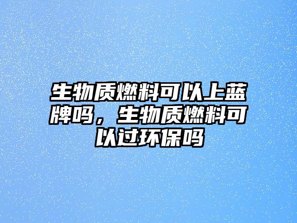 生物質(zhì)燃料可以上藍(lán)牌嗎，生物質(zhì)燃料可以過(guò)環(huán)保嗎