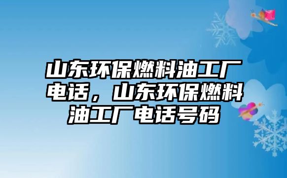 山東環(huán)保燃料油工廠電話，山東環(huán)保燃料油工廠電話號(hào)碼