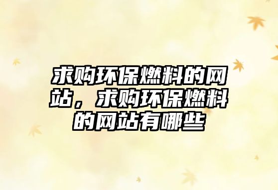 求購(gòu)環(huán)保燃料的網(wǎng)站，求購(gòu)環(huán)保燃料的網(wǎng)站有哪些