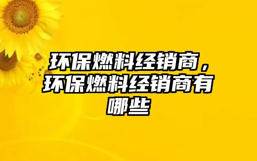 環(huán)保燃料經(jīng)銷商，環(huán)保燃料經(jīng)銷商有哪些