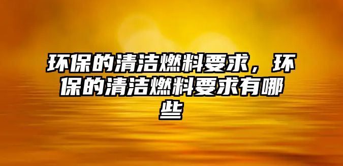 環(huán)保的清潔燃料要求，環(huán)保的清潔燃料要求有哪些