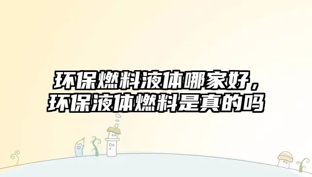 環(huán)保燃料液體哪家好，環(huán)保液體燃料是真的嗎