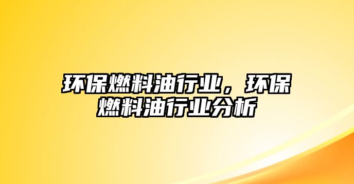 環(huán)保燃料油行業(yè)，環(huán)保燃料油行業(yè)分析