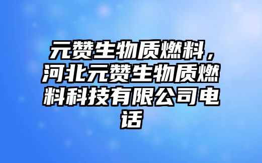 元贊生物質(zhì)燃料，河北元贊生物質(zhì)燃料科技有限公司電話