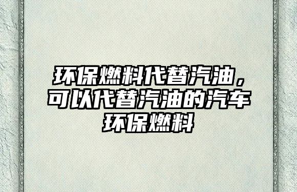 環(huán)保燃料代替汽油，可以代替汽油的汽車環(huán)保燃料