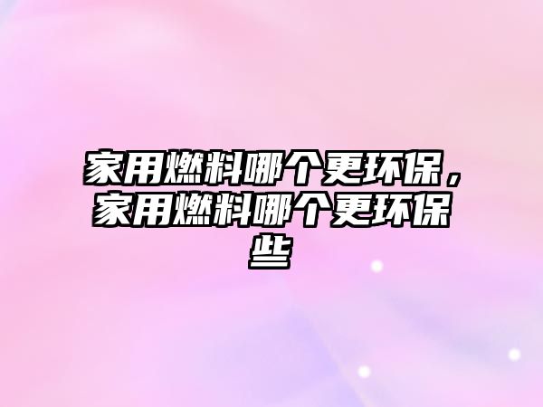 家用燃料哪個更環(huán)保，家用燃料哪個更環(huán)保些