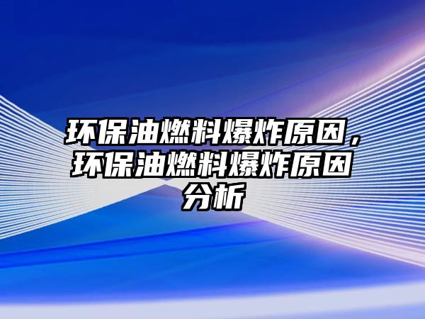 環(huán)保油燃料爆炸原因，環(huán)保油燃料爆炸原因分析