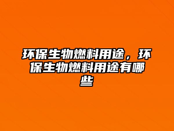 環(huán)保生物燃料用途，環(huán)保生物燃料用途有哪些