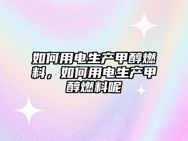 如何用電生產(chǎn)甲醇燃料，如何用電生產(chǎn)甲醇燃料呢