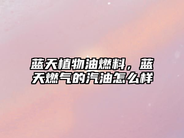 藍(lán)天植物油燃料，藍(lán)天燃?xì)獾钠驮趺礃? class=