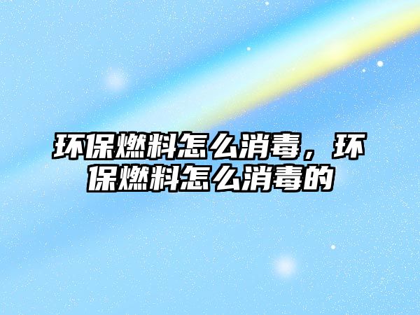 環(huán)保燃料怎么消毒，環(huán)保燃料怎么消毒的