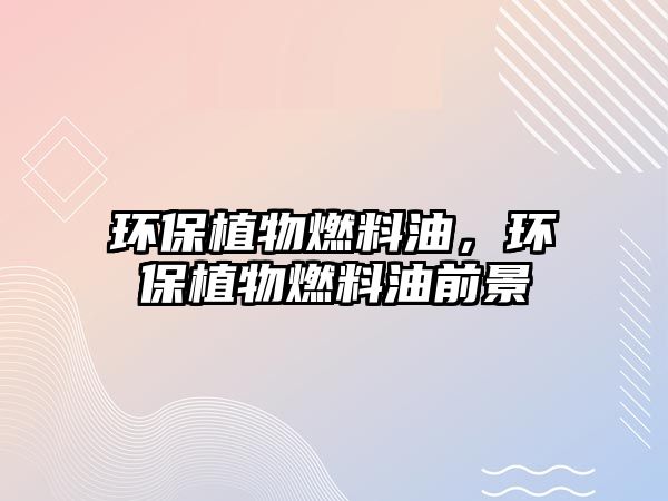 環(huán)保植物燃料油，環(huán)保植物燃料油前景