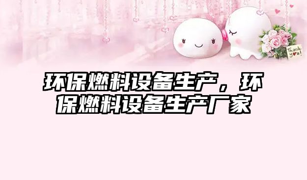 環(huán)保燃料設(shè)備生產(chǎn)，環(huán)保燃料設(shè)備生產(chǎn)廠家