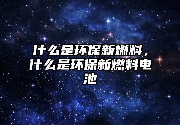 什么是環(huán)保新燃料，什么是環(huán)保新燃料電池