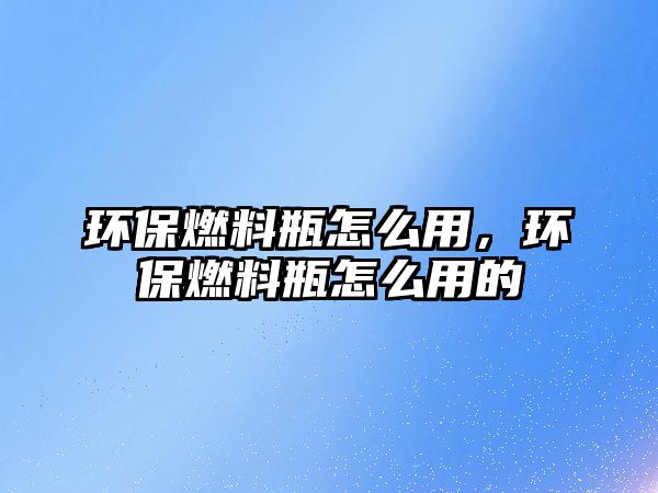 環(huán)保燃料瓶怎么用，環(huán)保燃料瓶怎么用的