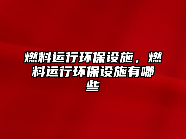 燃料運(yùn)行環(huán)保設(shè)施，燃料運(yùn)行環(huán)保設(shè)施有哪些