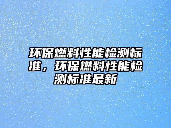 環(huán)保燃料性能檢測(cè)標(biāo)準(zhǔn)，環(huán)保燃料性能檢測(cè)標(biāo)準(zhǔn)最新
