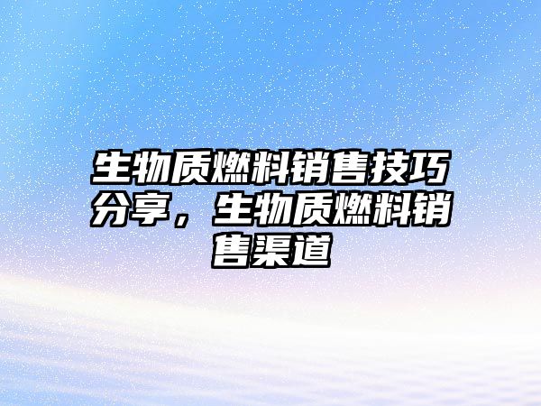 生物質(zhì)燃料銷售技巧分享，生物質(zhì)燃料銷售渠道