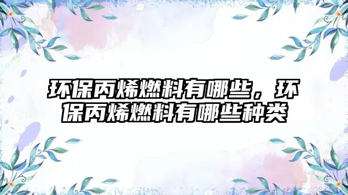 環(huán)保丙烯燃料有哪些，環(huán)保丙烯燃料有哪些種類