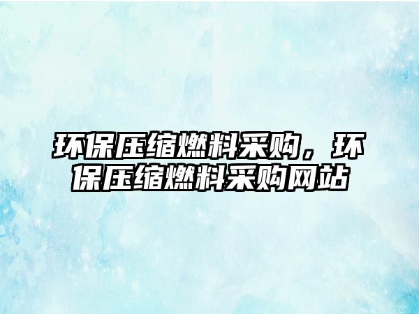 環(huán)保壓縮燃料采購，環(huán)保壓縮燃料采購網(wǎng)站