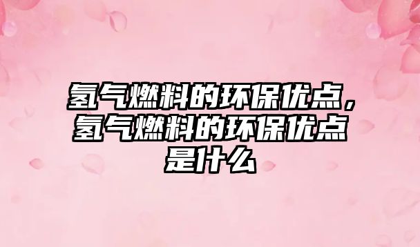 氫氣燃料的環(huán)保優(yōu)點，氫氣燃料的環(huán)保優(yōu)點是什么