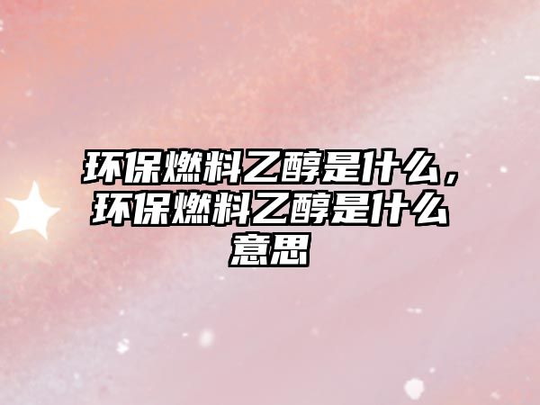 環(huán)保燃料乙醇是什么，環(huán)保燃料乙醇是什么意思
