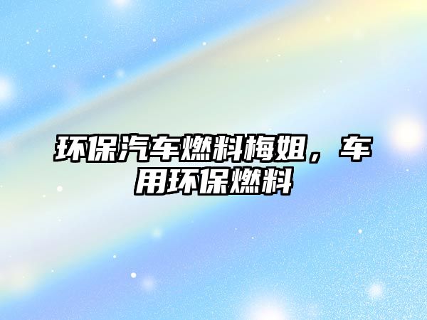 環(huán)保汽車燃料梅姐，車用環(huán)保燃料