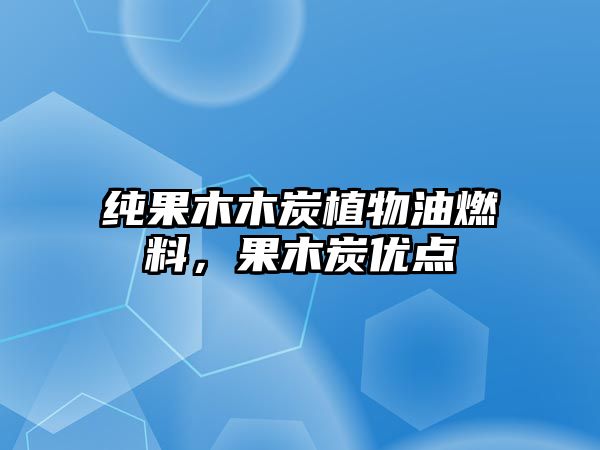純果木木炭植物油燃料，果木炭?jī)?yōu)點(diǎn)