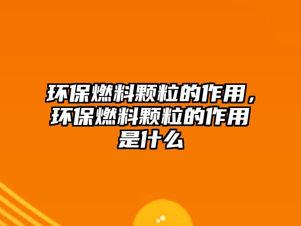 環(huán)保燃料顆粒的作用，環(huán)保燃料顆粒的作用是什么