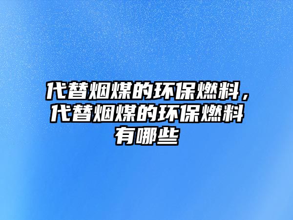 代替煙煤的環(huán)保燃料，代替煙煤的環(huán)保燃料有哪些
