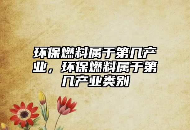 環(huán)保燃料屬于第幾產(chǎn)業(yè)，環(huán)保燃料屬于第幾產(chǎn)業(yè)類別