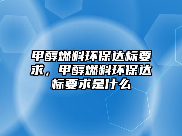 甲醇燃料環(huán)保達(dá)標(biāo)要求，甲醇燃料環(huán)保達(dá)標(biāo)要求是什么
