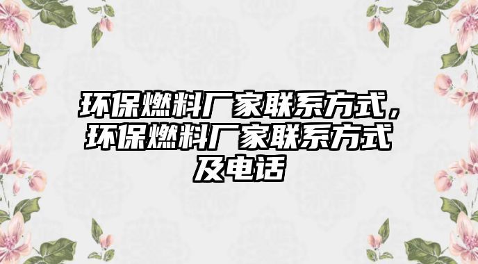 環(huán)保燃料廠家聯(lián)系方式，環(huán)保燃料廠家聯(lián)系方式及電話