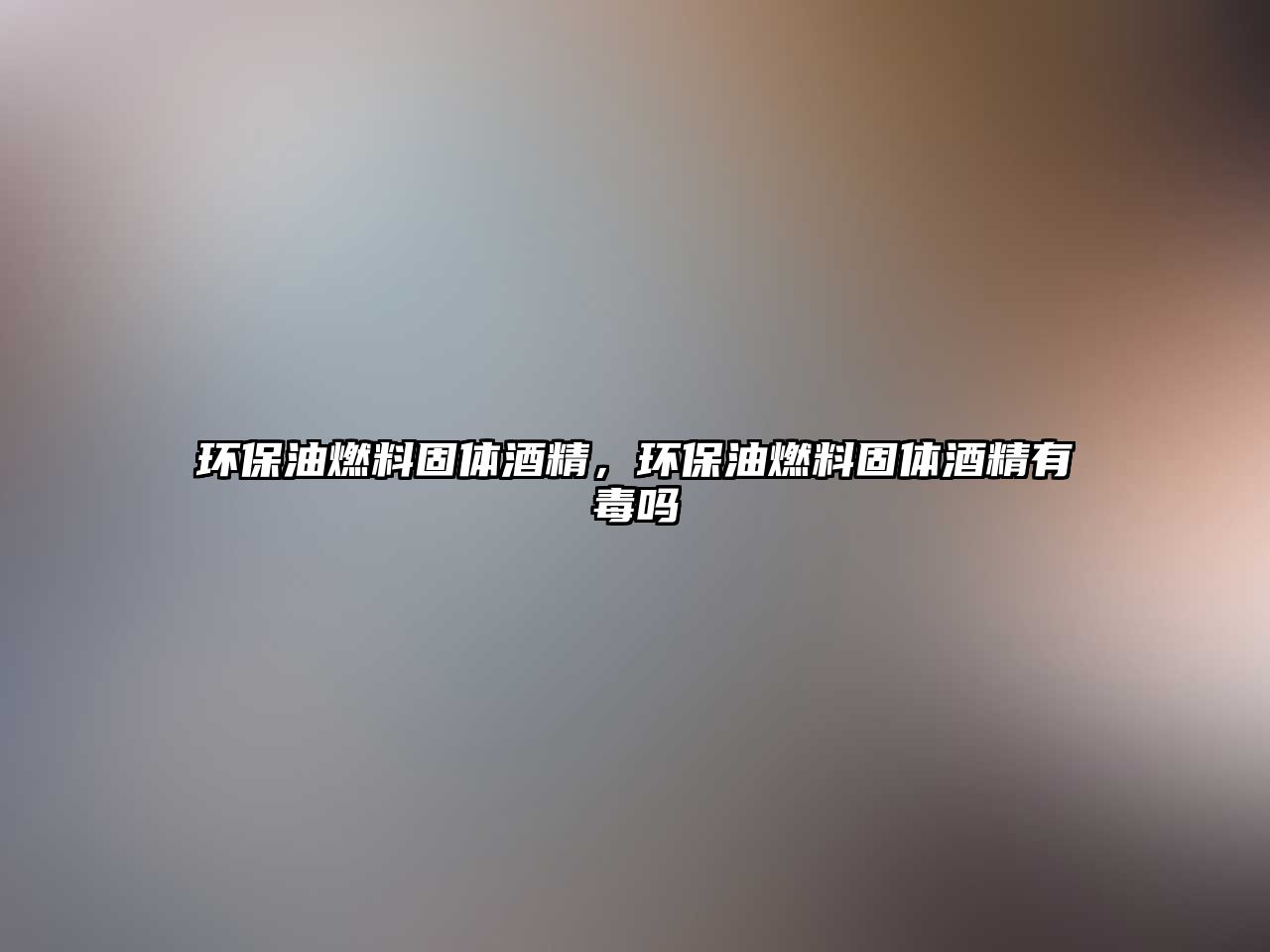 環(huán)保油燃料固體酒精，環(huán)保油燃料固體酒精有毒嗎