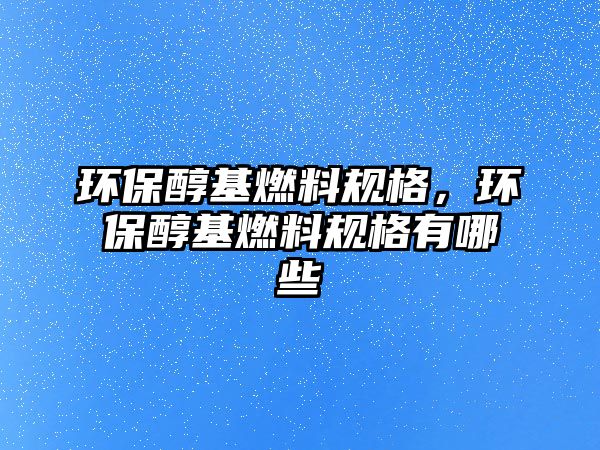 環(huán)保醇基燃料規(guī)格，環(huán)保醇基燃料規(guī)格有哪些