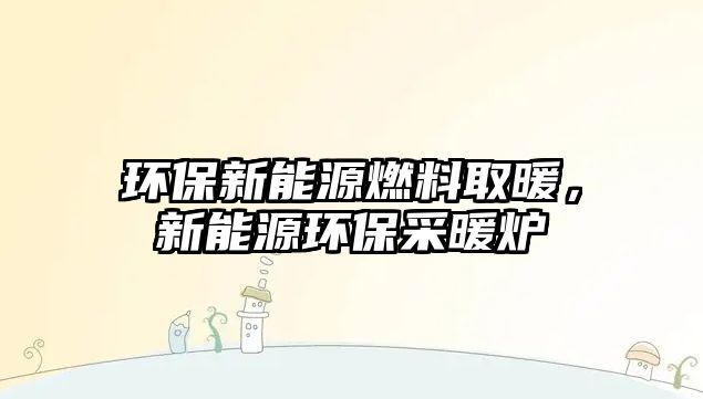 環(huán)保新能源燃料取暖，新能源環(huán)保采暖爐