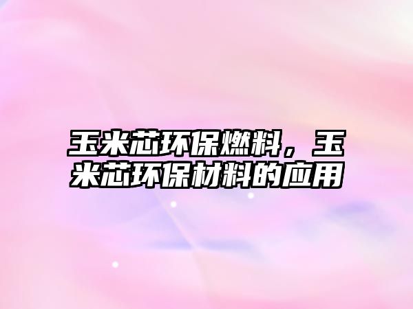 玉米芯環(huán)保燃料，玉米芯環(huán)保材料的應(yīng)用