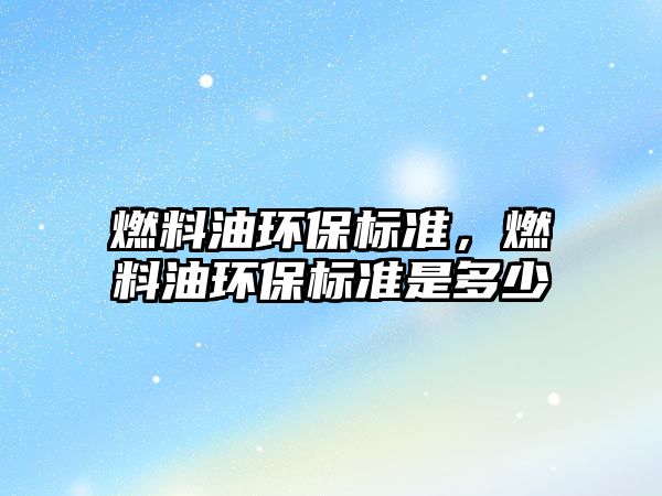 燃料油環(huán)保標(biāo)準(zhǔn)，燃料油環(huán)保標(biāo)準(zhǔn)是多少