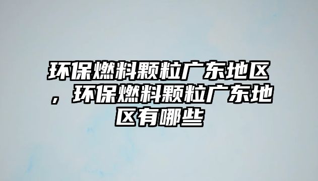 環(huán)保燃料顆粒廣東地區(qū)，環(huán)保燃料顆粒廣東地區(qū)有哪些