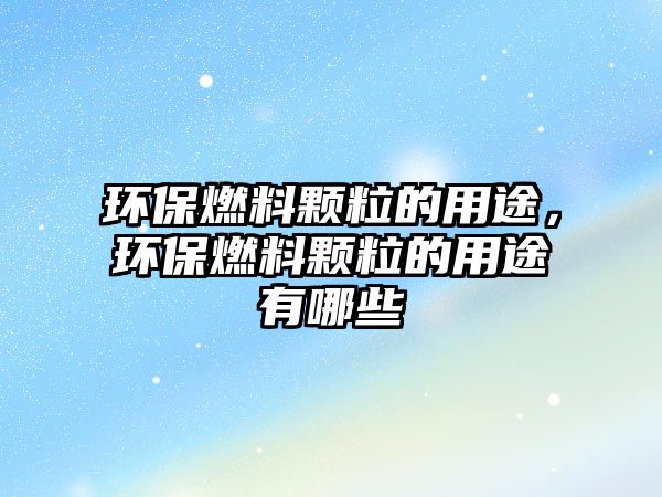 環(huán)保燃料顆粒的用途，環(huán)保燃料顆粒的用途有哪些