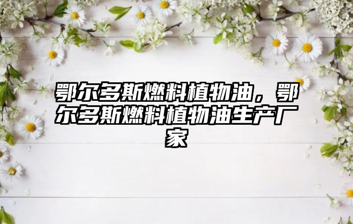 鄂爾多斯燃料植物油，鄂爾多斯燃料植物油生產(chǎn)廠家