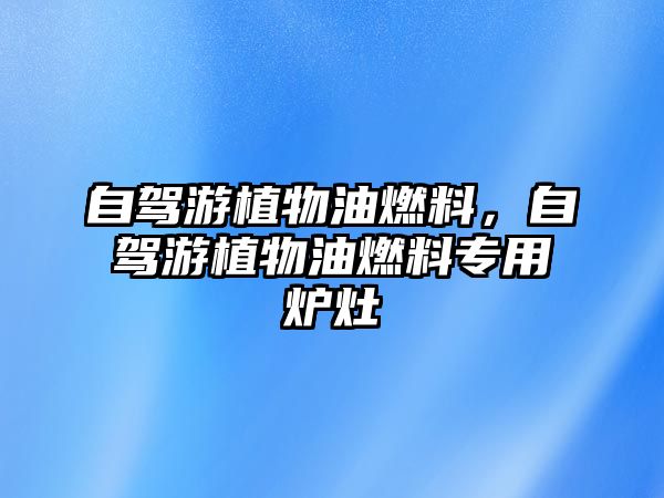 自駕游植物油燃料，自駕游植物油燃料專(zhuān)用爐灶