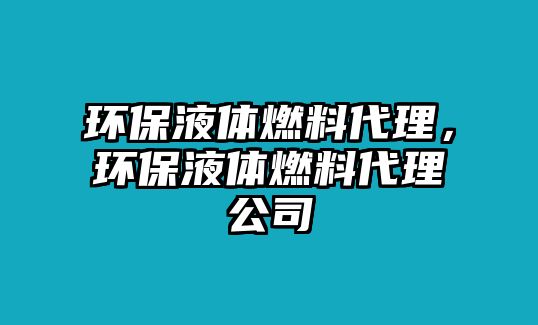 環(huán)保液體燃料代理，環(huán)保液體燃料代理公司