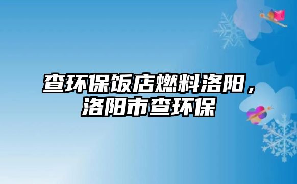 查環(huán)保飯店燃料洛陽，洛陽市查環(huán)保