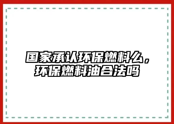 國家承認(rèn)環(huán)保燃料么，環(huán)保燃料油合法嗎