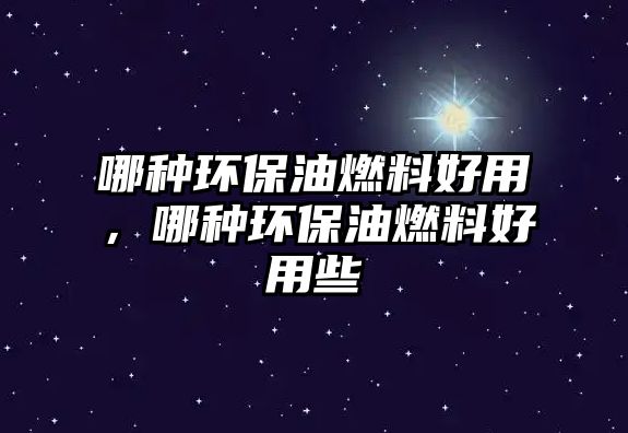 哪種環(huán)保油燃料好用，哪種環(huán)保油燃料好用些